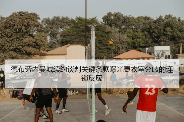 德布劳内曼城续约谈判关键条款曝光更衣室分歧的连锁反应